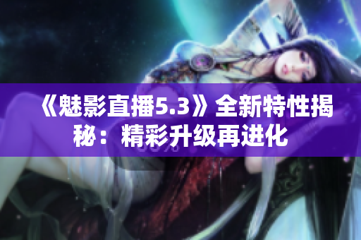 《魅影直播5.3》全新特性揭秘：精彩升级再进化