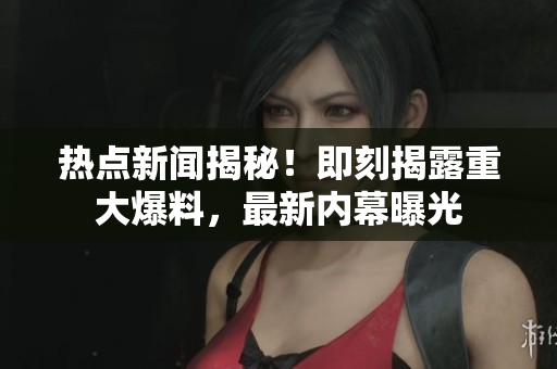 热点新闻揭秘！即刻揭露重大爆料，最新内幕曝光
