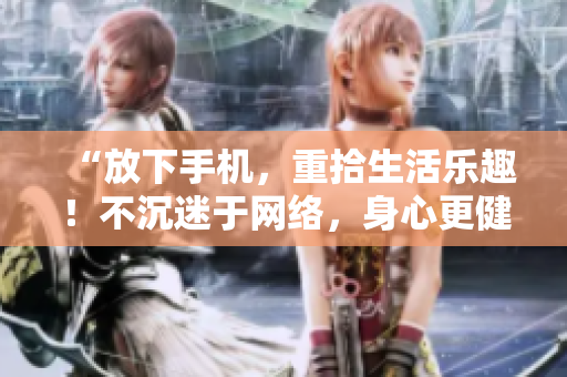 “放下手机，重拾生活乐趣！不沉迷于网络，身心更健康！”