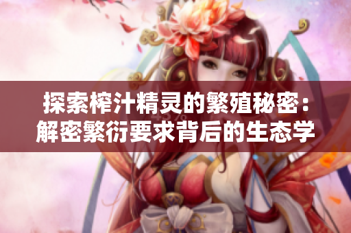 探索榨汁精灵的繁殖秘密：解密繁衍要求背后的生态学奥秘