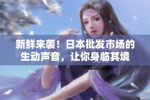新鲜来袭！日本批发市场的生动声音，让你身临其境