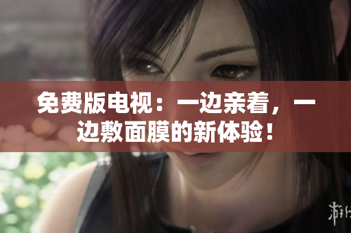 免费版电视：一边亲着，一边敷面膜的新体验！