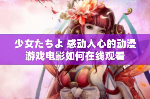 少女たちよ 感动人心的动漫游戏电影如何在线观看