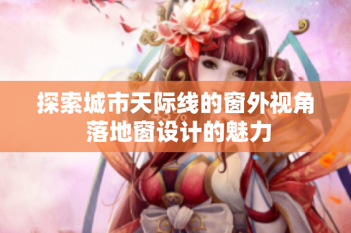 探索城市天际线的窗外视角 落地窗设计的魅力