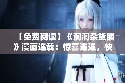 【免费阅读】《洞洞杂货铺》漫画连载：惊喜连连，快来一探神秘杂货铺！