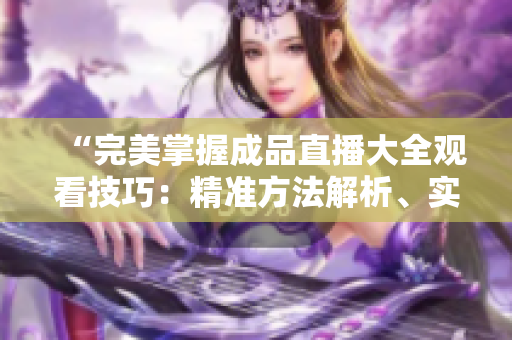 “完美掌握成品直播大全观看技巧：精准方法解析、实用技巧分享、高效利用指南！”