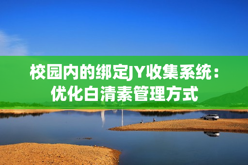 校园内的绑定JY收集系统：优化白清素管理方式