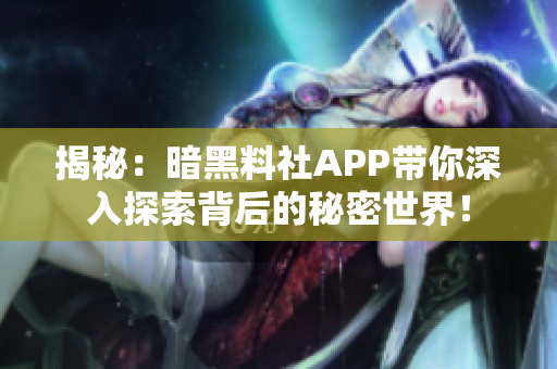 揭秘：暗黑料社APP带你深入探索背后的秘密世界！