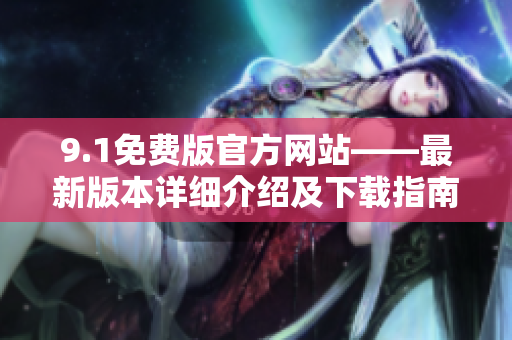 9.1免费版官方网站——最新版本详细介绍及下载指南