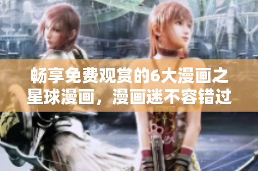 畅享免费观赏的6大漫画之星球漫画，漫画迷不容错过