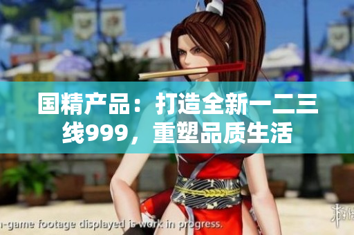 国精产品：打造全新一二三线999，重塑品质生活