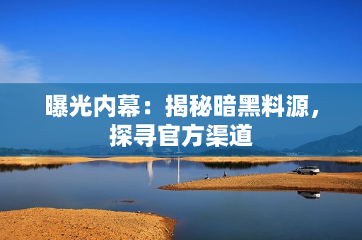 曝光内幕：揭秘暗黑料源，探寻官方渠道