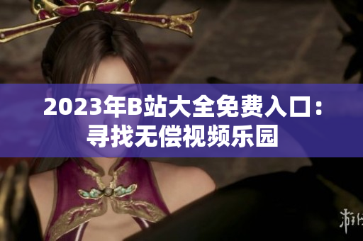 2023年B站大全免费入口：寻找无偿视频乐园