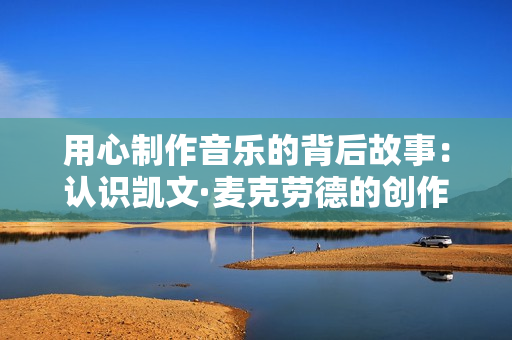 用心制作音乐的背后故事：认识凯文·麦克劳德的创作之旅