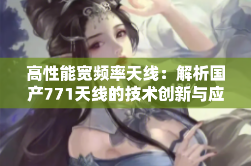 高性能宽频率天线：解析国产771天线的技术创新与应用优势