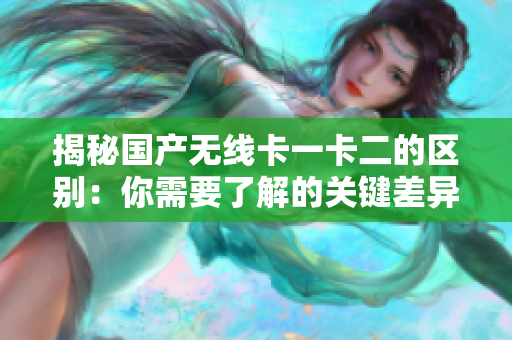 揭秘国产无线卡一卡二的区别：你需要了解的关键差异