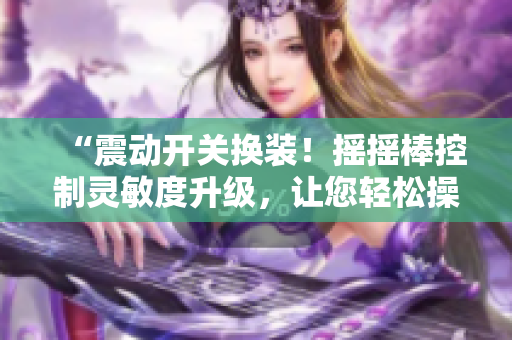 “震动开关换装！摇摇棒控制灵敏度升级，让您轻松操控电器！”