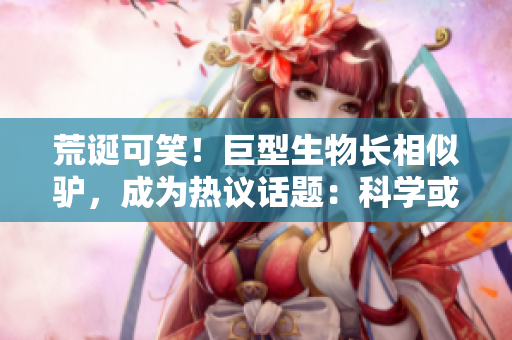 荒诞可笑！巨型生物长相似驴，成为热议话题：科学或古怪？