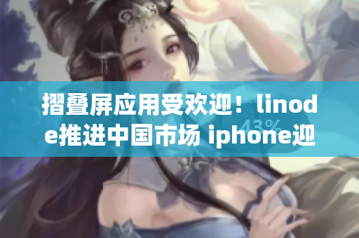 摺叠屏应用受欢迎！linode推进中国市场 iphone迎来巅峰