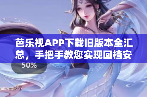 芭乐视APP下载旧版本全汇总，手把手教您实现回档安装指南