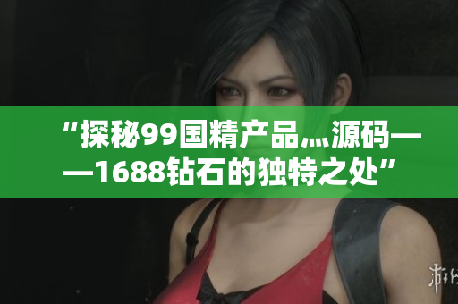 “探秘99国精产品灬源码——1688钻石的独特之处”