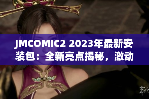 JMCOMIC2 2023年最新安装包：全新亮点揭秘，激动人心的更新！