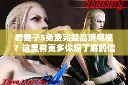 看妻子5免费完整高清电视？这里有更多你想了解的信息！