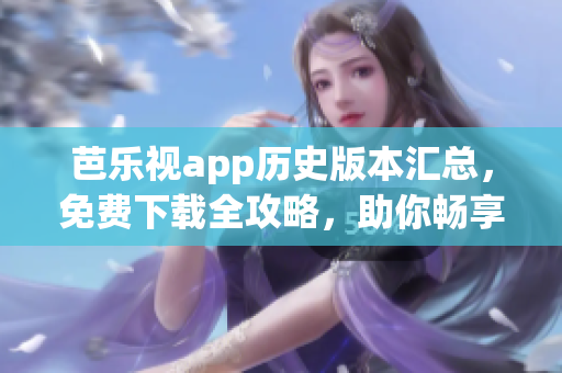 芭乐视app历史版本汇总，免费下载全攻略，助你畅享经典视听途径