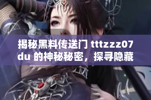 揭秘黑料传送门 tttzzz07du 的神秘秘密，探寻隐藏在网络背后的故事