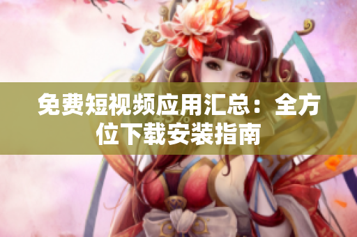 免费短视频应用汇总：全方位下载安装指南