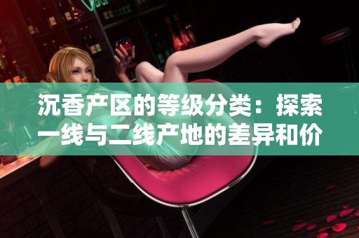 沉香产区的等级分类：探索一线与二线产地的差异和价值