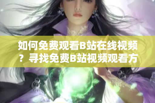 如何免费观看B站在线视频？寻找免费B站视频观看方法大揭秘!