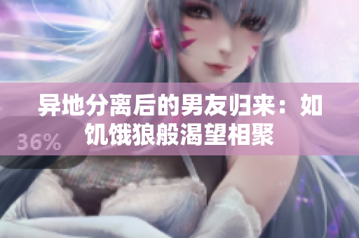 异地分离后的男友归来：如饥饿狼般渴望相聚