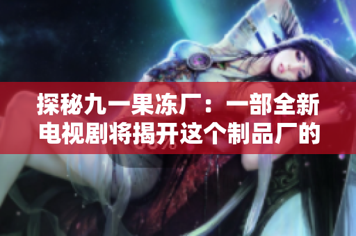 探秘九一果冻厂：一部全新电视剧将揭开这个制品厂的神秘面纱！