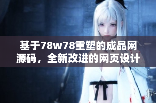 基于78w78重塑的成品网源码，全新改进的网页设计方案