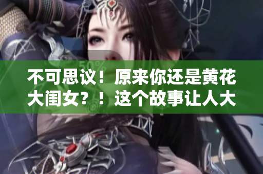 不可思议！原来你还是黄花大闺女？！这个故事让人大开眼界