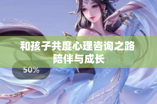 和孩子共度心理咨询之路 陪伴与成长