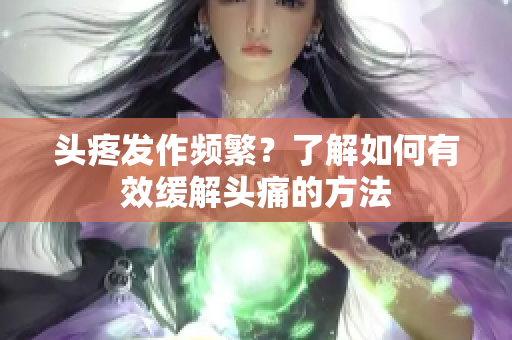 头疼发作频繁？了解如何有效缓解头痛的方法