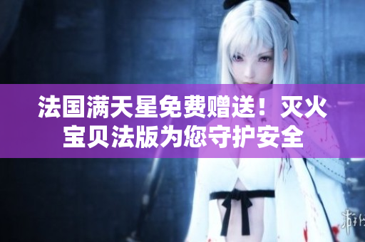 法国满天星免费赠送！灭火宝贝法版为您守护安全