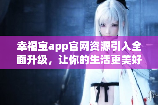 幸福宝app官网资源引入全面升级，让你的生活更美好