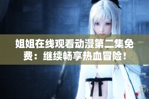 姐姐在线观看动漫第二集免费：继续畅享热血冒险！