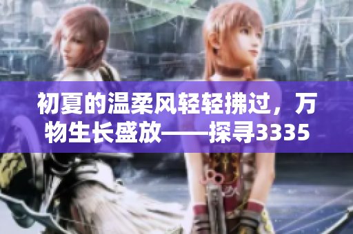 初夏的温柔风轻轻拂过，万物生长盛放——探寻3335.t∨初夏