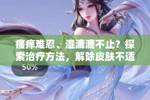瘙痒难忍、湿漉漉不止？探索治疗方法，解除皮肤不适的烦恼