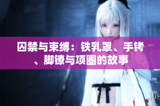 囚禁与束缚：铁乳罩、手铐、脚镣与项圈的故事