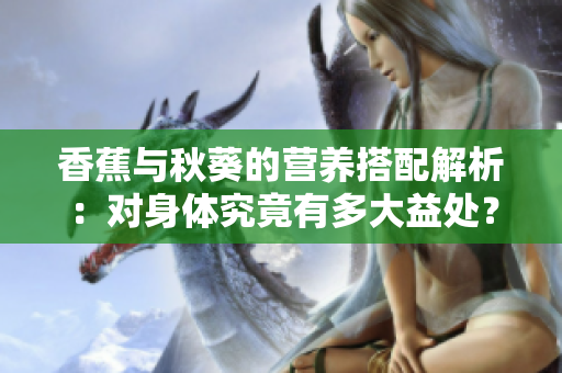 香蕉与秋葵的营养搭配解析：对身体究竟有多大益处？