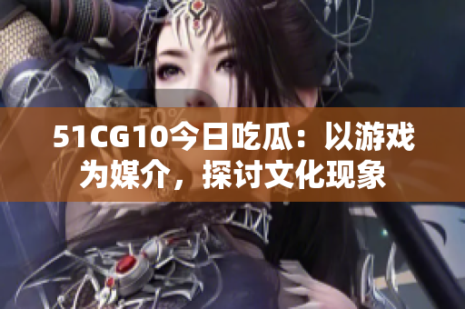51CG10今日吃瓜：以游戏为媒介，探讨文化现象
