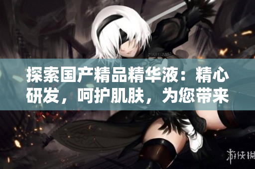 探索国产精品精华液：精心研发，呵护肌肤，为您带来全新体验！