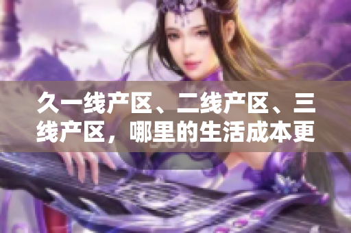 久一线产区、二线产区、三线产区，哪里的生活成本更低？