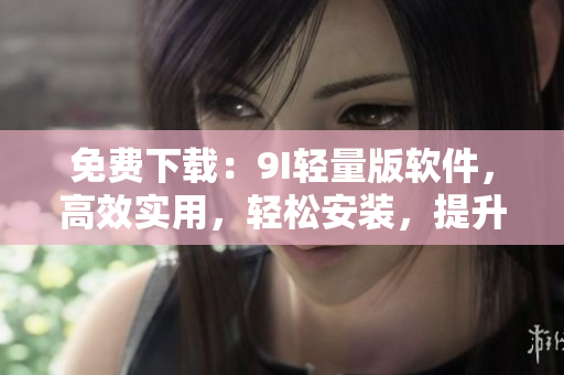 免费下载：9I轻量版软件，高效实用，轻松安装，提升手机性能！