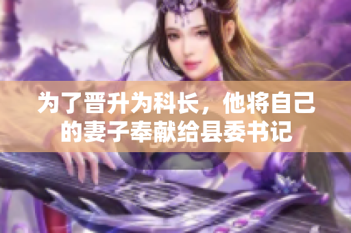 为了晋升为科长，他将自己的妻子奉献给县委书记